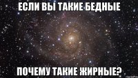 если вы такие бедные почему такие жирные?