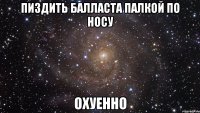 пиздить балласта палкой по носу охуенно