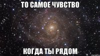 то самое чувство когда ты рядом