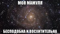 моя мамуля бесподобна и восхитительна