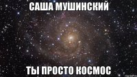 саша мушинский ты просто космос