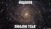 ищанов люблю тебя*