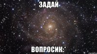 задай вопросик:*