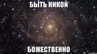 быть никой божественно