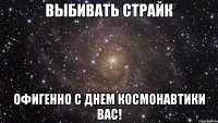 выбивать страйк офигенно с днем космонавтики вас!