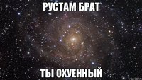 рустам брат ты охуенный