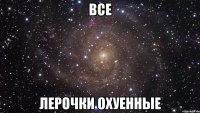 все лерочки охуенные