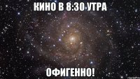 кино в 8:30 утра офигенно!