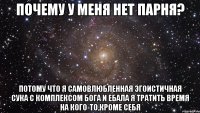 почему у меня нет парня? потому что я самовлюбленная эгоистичная сука с комплексом бога и ебала я тратить время на кого-то,кроме себя