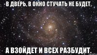 в дверь, в окно стучать не будет, а взойдет и всех разбудит.