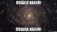 пошел нахуй! пошла нахуй!