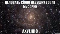 целовать свою девушку возле мусорки ахуенно