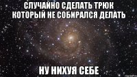 случайно сделать трюк который не собирался делать ну нихуя себе