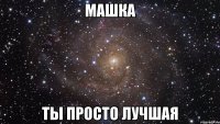 машка ты просто лучшая