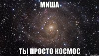 миша ты просто космос