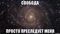 свобода просто преследует меня