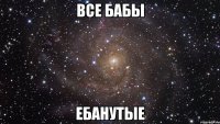 все бабы ебанутые