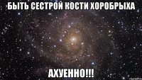 быть сестрой кости хоробрыха ахуенно!!!