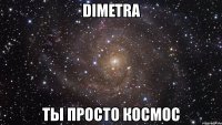 dimetra ты просто космос