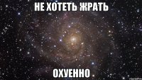 не хотеть жрать охуенно