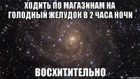 ходить по магазинам на голодный желудок в 2 часа ночи восхитительно