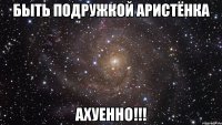 быть подружкой аристёнка ахуенно!!!