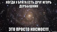 когда у брата есть друг игорь дербышкин это просто космос!!!