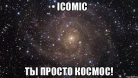 • icomic ты просто космос!