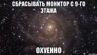 сбрасывать монитор с 9-го этажа охуенно