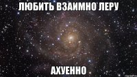 любить взаимно леру ахуенно