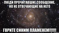 люди прочитавшие сообщение, но не отвечающие на него горите синим пламенем!!!