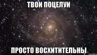 твои поцелуи просто восхитительны