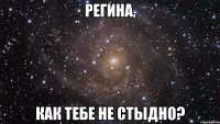 регина, как тебе не стыдно?