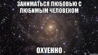 заниматься любовью с любимым человеком охуенно