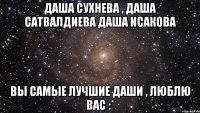 даша сухнева , даша сатвалдиева даша исакова вы самые лучшие даши , люблю вас :*