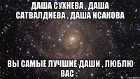 даша сухнева , даша сатвалдиева , даша исакова вы самые лучшие даши , люблю вас :*