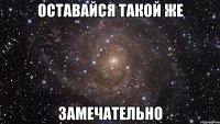 оставайся такой же замечательно