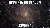 дружить со стасом ахуенно