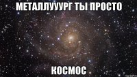 металлууург ты просто космос