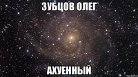 зубцов олег ахуенный