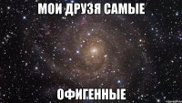 мои друзя самые офигенные