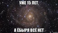 уже 15 лет, а ёбыря всё нет