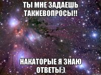 ты мне задаешь такиевопросы!! накаторые я знаю ответы;)