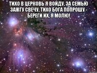 тихо в церковь я войду, за семью зажгу свечу, тихо бога попрошу - береги их, я молю! 