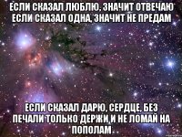 если сказал люблю, значит отвечаю если сказал одна, значит не предам если сказал дарю, сердце, без печали только держи и не ломай на пополам