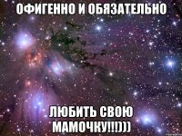 офигенно и обязательно любить свою мамочку!!!)))