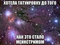 хотела татуировку до того как это стало мейнстримом