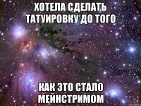 хотела сделать татуировку до того как это стало мейнстримом