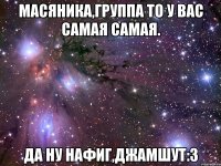 масяника,группа то у вас самая самая. да ну нафиг,джамшут:3