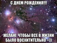 с днем рождения!!! желаю, чтобы все в жизни было восхитительно =))